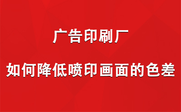 红山街道广告印刷厂如何降低喷印画面的色差