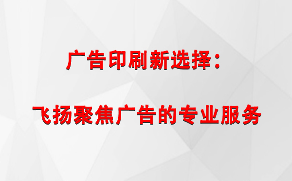 红山街道广告印刷新选择：飞扬聚焦广告的专业服务